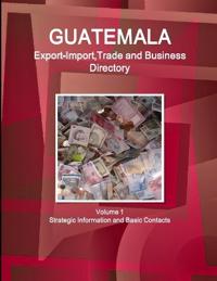 Guatemala Export-Import, Trade and Business Directory Volume 1 Strategic Information and Basic Contacts