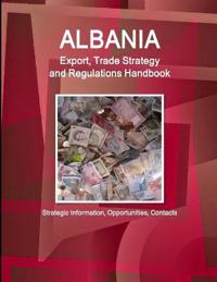 Albania Export, Trade Strategy and Regulations Handbook - Strategic Information, Opportunities, Contacts