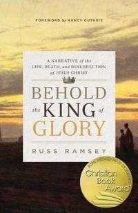 Behold the King of Glory: A narrative of the life, death and resurrection of Jesus Christ