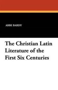 The Christian Latin Literature of the First Six Centuries