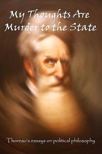 My Thoughts Are Murder To The State: Thoreau's Essays On Political Philosophy