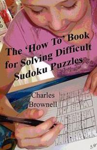 The 'How To' Book For Solving Difficult Sudoku Puzzles: An Illustrated Methodology For Quickly Solving Difficult And Complex Sudoku Puzzles