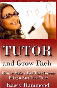 Tutor And Grow Rich!: Make A Full Time Income As A Part Time Tutor.