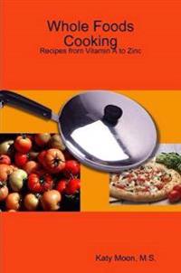Whole Foods Cooking: Recipes from Vitamin A to Zinc