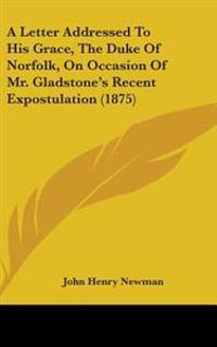 A Letter Addressed To His Grace, The Duke Of Norfolk, On Occasion Of Mr. Gladstone's Recent Expostulation (1875)