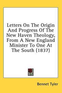 Letters On The Origin And Progress Of The New Haven Theology, From A New England Minister To One At The South (1837)