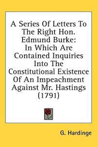 A Series Of Letters To The Right Hon. Edmund Burke: In Which Are Contained Inquiries Into The Constitutional Existence Of An Impeachment Against Mr. H