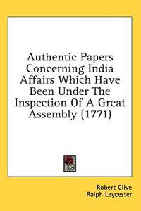Authentic Papers Concerning India Affairs Which Have Been Under The Inspection Of A Great Assembly (1771)