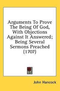 Arguments To Prove The Being Of God, With Objections Against It Answered; Being Several Sermons Preached (1707)