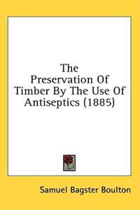 The Preservation Of Timber By The Use Of Antiseptics (1885)