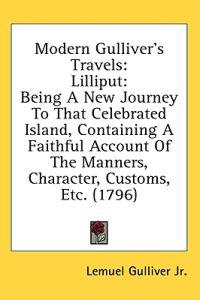 Modern Gulliver's Travels: Lilliput: Being A New Journey To That Celebrated Island, Containing A Faithful Account Of The Manners, Character, Customs,