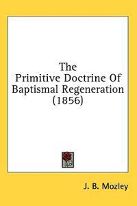 The Primitive Doctrine Of Baptismal Regeneration (1856)