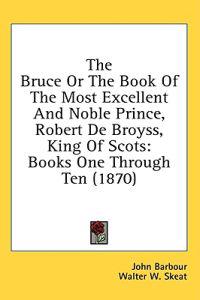 The Bruce Or The Book Of The Most Excellent And Noble Prince, Robert De Broyss, King Of Scots: Books One Through Ten (1870)