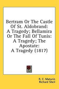 Bertram Or The Castle Of St. Aldobrand: A Tragedy; Bellamira Or The Fall Of Tunis: A Tragedy; The Apostate: A Tragedy (1817)