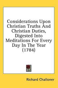 Considerations Upon Christian Truths And Christian Duties, Digested Into Meditations For Every Day In The Year (1784)