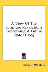 A View Of The Scripture Revelations Concerning A Future State (1855)