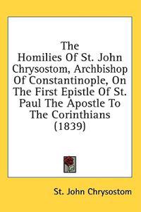 The Homilies Of St. John Chrysostom, Archbishop Of Constantinople, On The First Epistle Of St. Paul The Apostle To The Corinthians (1839)