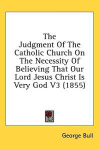 The Judgment Of The Catholic Church On The Necessity Of Believing That Our Lord Jesus Christ Is Very God V3 (1855)