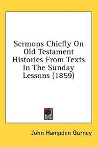 Sermons Chiefly On Old Testament Histories From Texts In The Sunday Lessons (1859)