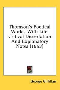 Thomson's Poetical Works, With Life, Critical Dissertation And Explanatory Notes (1853)