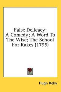 False Delicacy: A Comedy; A Word To The Wise; The School For Rakes (1795)
