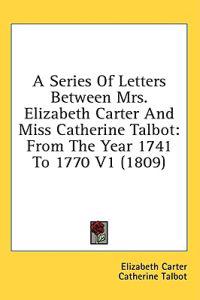 A Series Of Letters Between Mrs. Elizabeth Carter And Miss Catherine Talbot: From The Year 1741 To 1770 V1 (1809)