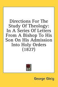 Directions For The Study Of Theology: In A Series Of Letters From A Bishop To His Son On His Admission Into Holy Orders (1827)