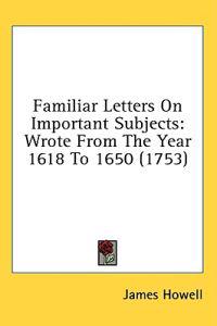 Familiar Letters On Important Subjects: Wrote From The Year 1618 To 1650 (1753)