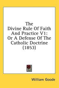 The Divine Rule Of Faith And Practice V1: Or A Defense Of The Catholic Doctrine (1853)