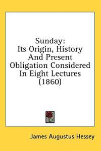 Sunday: Its Origin, History And Present Obligation Considered In Eight Lectures (1860)