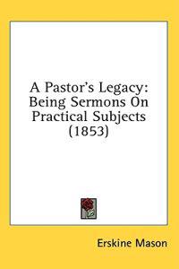 A Pastor's Legacy: Being Sermons On Practical Subjects (1853)