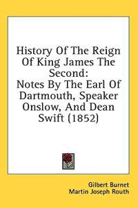 History Of The Reign Of King James The Second: Notes By The Earl Of Dartmouth, Speaker Onslow, And Dean Swift (1852)