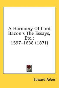 A Harmony Of Lord Bacon's The Essays, Etc.: 1597-1638 (1871)