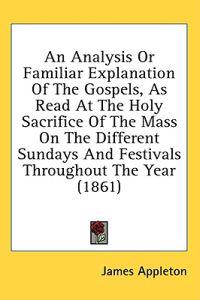 An Analysis Or Familiar Explanation Of The Gospels, As Read At The Holy Sacrifice Of The Mass On The Different Sundays And Festivals Throughout The Ye
