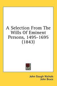 A Selection From The Wills Of Eminent Persons, 1495-1695 (1843)