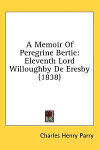A Memoir Of Peregrine Bertie: Eleventh Lord Willoughby De Eresby (1838)