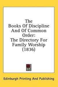 The Books Of Discipline And Of Common Order: The Directory For Family Worship (1836)