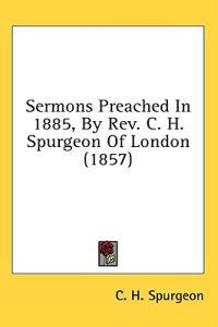 Sermons Preached In 1885, By Rev. C. H. Spurgeon Of London (1857)