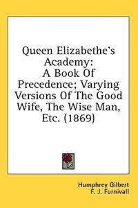 Queen Elizabethe's Academy: A Book Of Precedence; Varying Versions Of The Good Wife, The Wise Man, Etc. (1869)