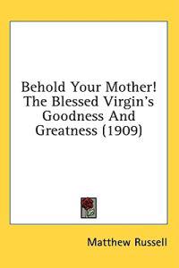 Behold Your Mother! the Blessed Virgin's Goodness and Greatness