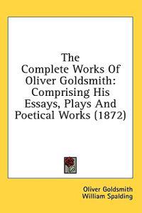 The Complete Works Of Oliver Goldsmith: Comprising His Essays, Plays And Poetical Works (1872)