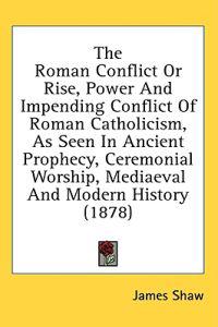 The Roman Conflict Or Rise, Power And Impending Conflict Of Roman Catholicism, As Seen In Ancient Prophecy, Ceremonial Worship, Mediaeval And Modern History (1878)