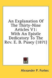 An Explanation Of The Thirty-Nine Articles V1: With An Epistle Dedicatory To The Rev. E. B. Pusey (1871)