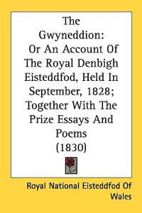 The Gwyneddion: Or An Account Of The Royal Denbigh Eisteddfod, Held In September, 1828; Together With The Prize Essays And Poems (1830)