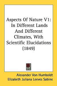 Aspects Of Nature V1: In Different Lands And Different Climates, With Scientific Elucidations (1849)