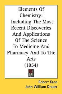 Elements Of Chemistry: Including The Most Recent Discoveries And Applications Of The Science To Medicine And Pharmacy And To The Arts (1854)