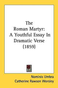 The Roman Martyr: A Youthful Essay In Dramatic Verse (1859)