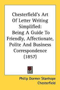 Chesterfield's Art Of Letter Writing Simplified: Being A Guide To Friendly, Affectionate, Polite And Business Correspondence (1857)