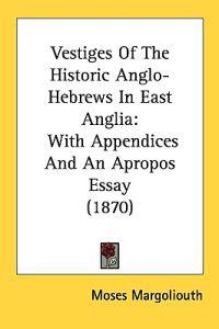 Vestiges Of The Historic Anglo-Hebrews In East Anglia: With Appendices And An Apropos Essay (1870)