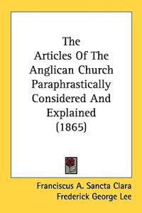The Articles Of The Anglican Church Paraphrastically Considered And Explained (1865)